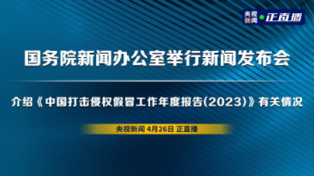 国务院新闻办公室举行新闻发布会 介绍《中国打击侵权假冒工作年度报告(2023)》有关情况