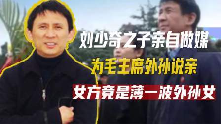 古今研究所 刘少奇之子亲自做媒，为毛主席外孙说亲，女方竟是薄一波外孙女