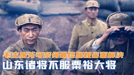 趣谈古今事 山东诸将不服粟裕大将，毛主席无可奈何，最终陈毅出面解决