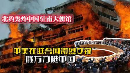 战史分析 北约轰炸中国驻南大使馆，中美在联合国激烈交锋，俄方力挺中国