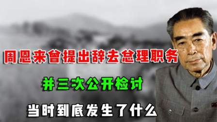 文史档案 周恩来曾提出辞去总理职务，并三次公开检讨，当时到底发生了什么