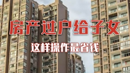 父母把房产过继给子女 这样操作最省钱！